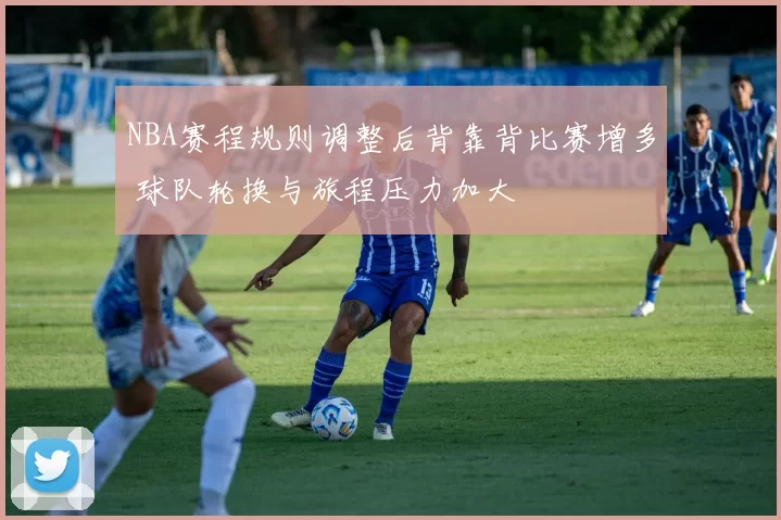 NBA赛程规则调整后背靠背比赛增多 球队轮换与旅程压力加大