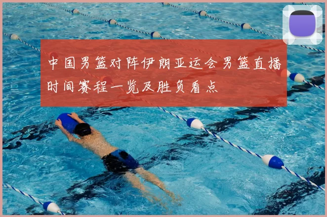 中国男篮对阵伊朗亚运会男篮直播时间赛程一览及胜负看点