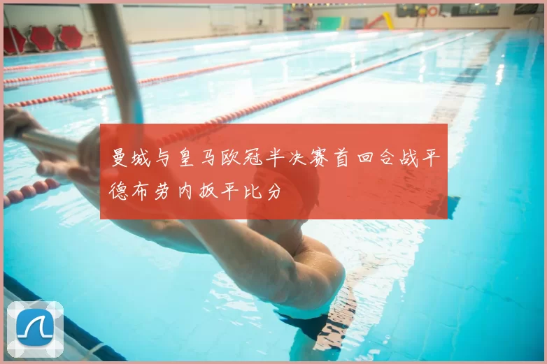 曼城与皇马欧冠半决赛首回合战平德布劳内扳平比分