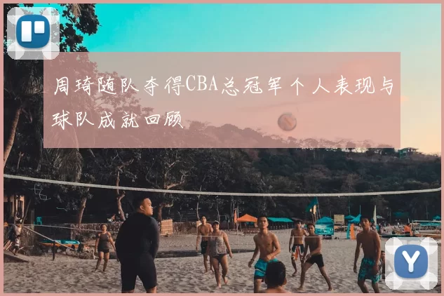 周琦随队夺得CBA总冠军个人表现与球队成就回顾