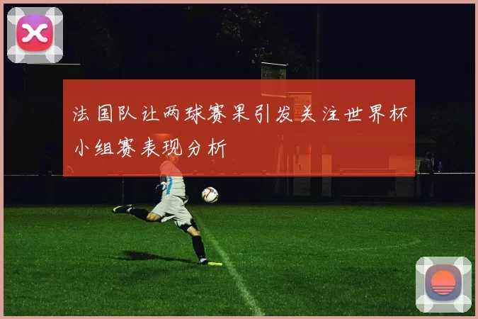 法国队让两球赛果引发关注世界杯小组赛表现分析