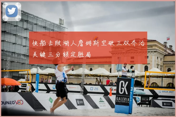 快船击败湖人詹姆斯空砍三双乔治关键三分锁定胜局