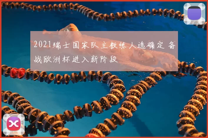 2021瑞士国家队主教练人选确定 备战欧洲杯进入新阶段