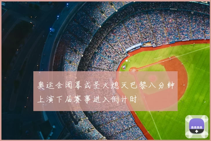 奥运会闭幕式圣火熄灭巴黎八分钟上演下届赛事进入倒计时