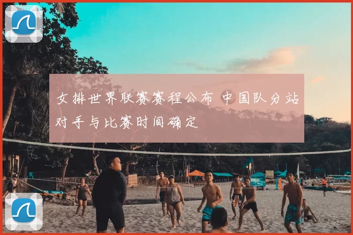 女排世界联赛赛程公布 中国队分站对手与比赛时间确定