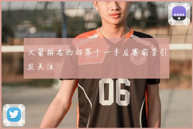 火箭排名西部第十一季后赛前景引发关注