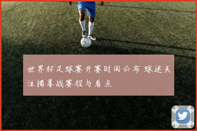 世界杯足球赛开赛时间公布 球迷关注揭幕战赛程与看点