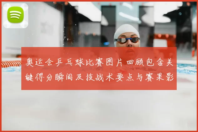 奥运会乒乓球比赛图片回顾包含关键得分瞬间及技战术要点与赛果影响