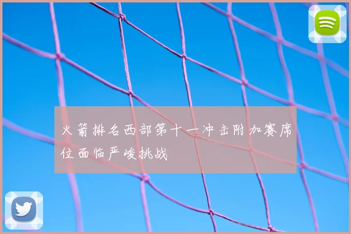 火箭排名西部第十一冲击附加赛席位面临严峻挑战