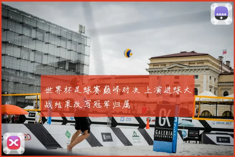 世界杯足球赛巅峰对决 上演进球大战结果改写冠军归属