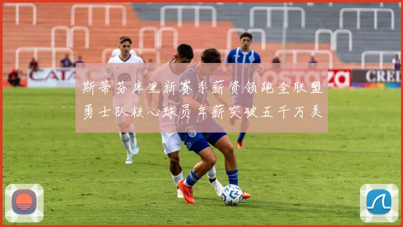 斯蒂芬库里新赛季薪资领跑全联盟勇士队核心球员年薪突破五千万美元