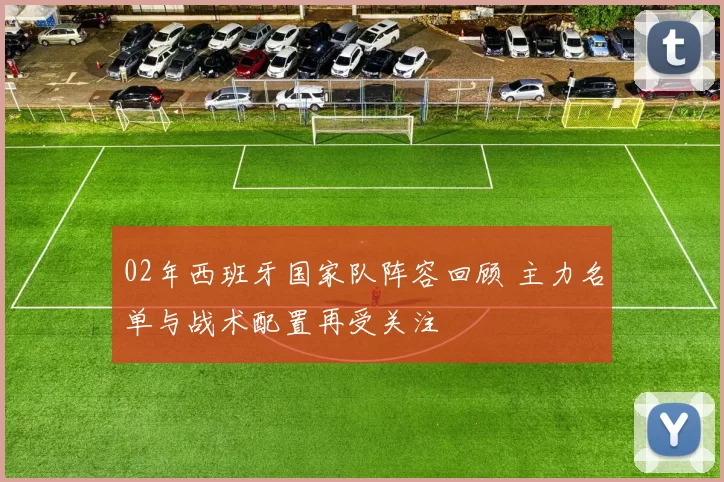 02年西班牙国家队阵容回顾 主力名单与战术配置再受关注