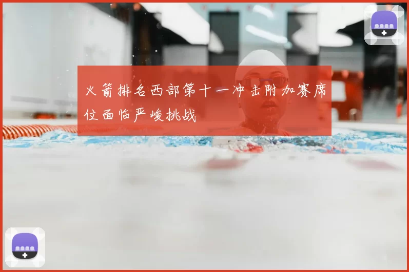 火箭排名西部第十一冲击附加赛席位面临严峻挑战