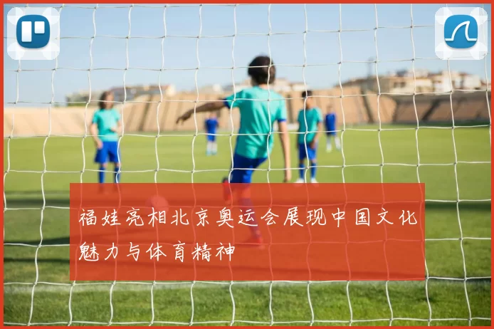 福娃亮相北京奥运会展现中国文化魅力与体育精神
