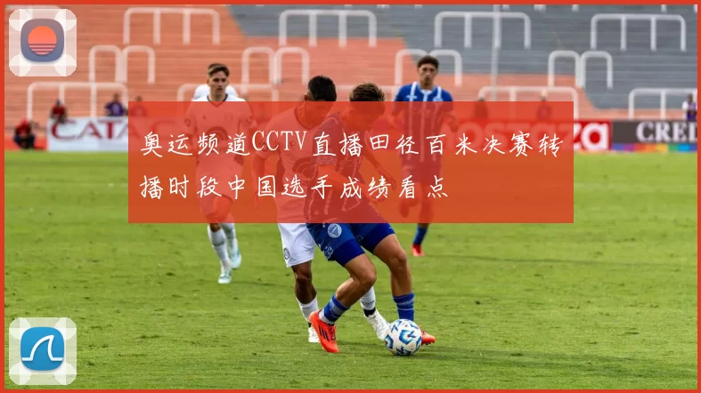 奥运频道CCTV直播田径百米决赛转播时段中国选手成绩看点