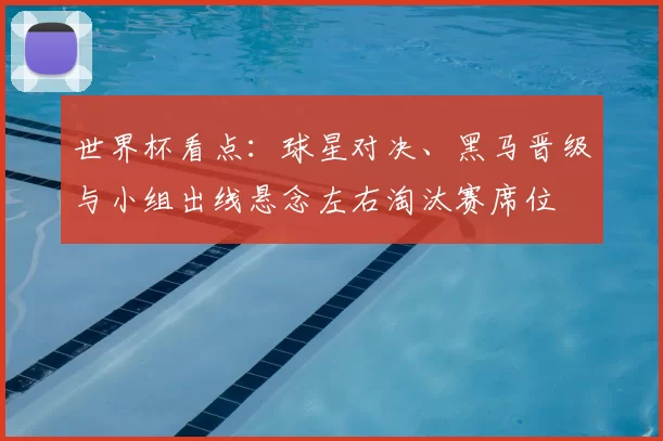 世界杯看点:球星对决、黑马晋级与小组出线悬念左右淘汰赛席位