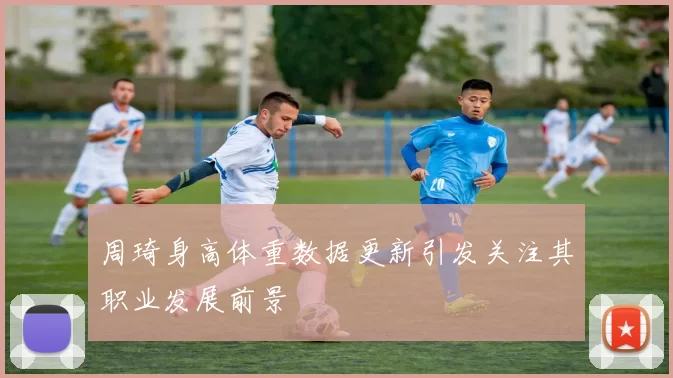 周琦身高体重数据更新引发关注其职业发展前景