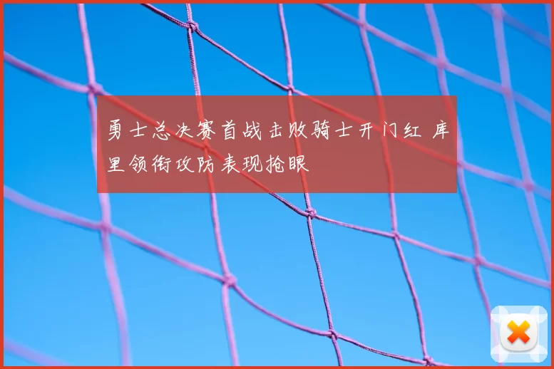 勇士总决赛首战击败骑士开门红 库里领衔攻防表现抢眼