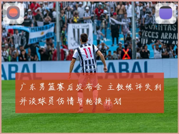 广东男篮赛后发布会 主教练评失利并谈球员伤情与轮换计划