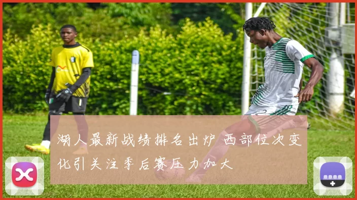 湖人最新战绩排名出炉 西部位次变化引关注季后赛压力加大