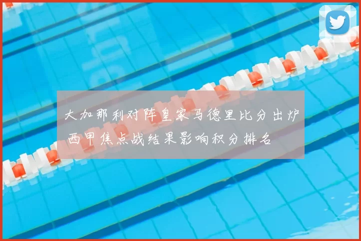 大加那利对阵皇家马德里比分出炉 西甲焦点战结果影响积分排名