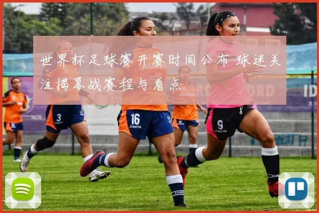 世界杯足球赛开赛时间公布 球迷关注揭幕战赛程与看点