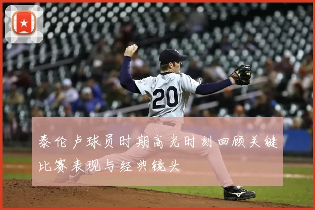 泰伦卢球员时期高光时刻回顾关键比赛表现与经典镜头