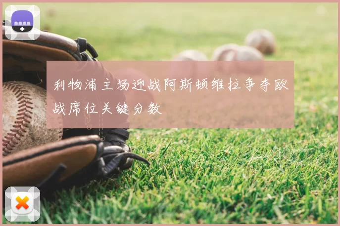 利物浦主场迎战阿斯顿维拉争夺欧战席位关键分数