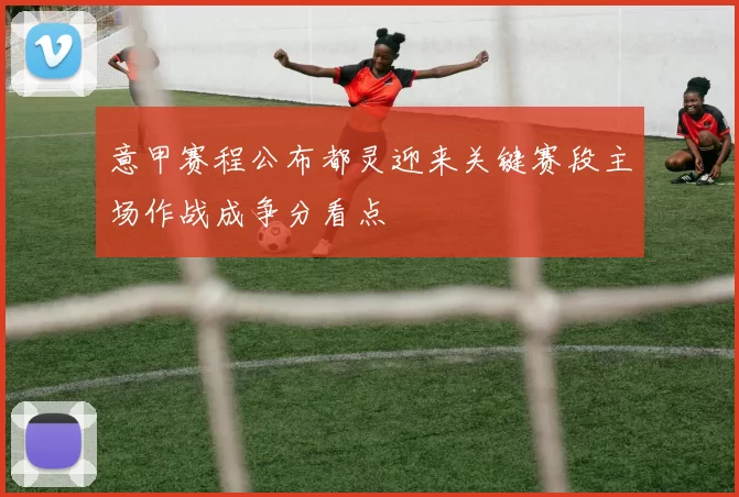 意甲赛程公布都灵迎来关键赛段主场作战成争分看点