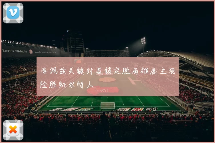 洛佩兹关键封盖锁定胜局雄鹿主场险胜凯尔特人