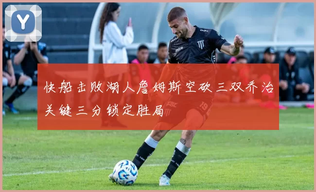 快船击败湖人詹姆斯空砍三双乔治关键三分锁定胜局