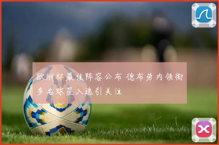 欧洲杯最佳阵容公布 德布劳内领衔多名球星入选引关注