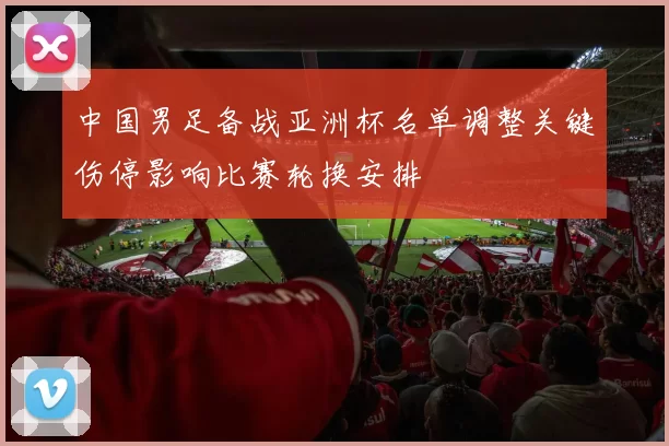 中国男足备战亚洲杯名单调整关键伤停影响比赛轮换安排