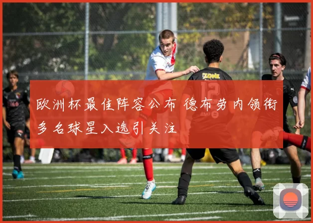 欧洲杯最佳阵容公布 德布劳内领衔多名球星入选引关注