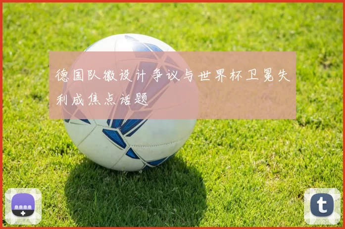 德国队徽设计争议与世界杯卫冕失利成焦点话题