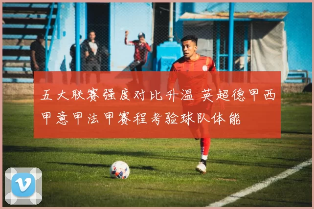 五大联赛强度对比升温 英超德甲西甲意甲法甲赛程考验球队体能