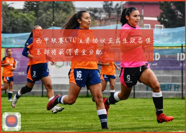 西甲联赛CVC注资协议正式生效各俱乐部将获得资金分配