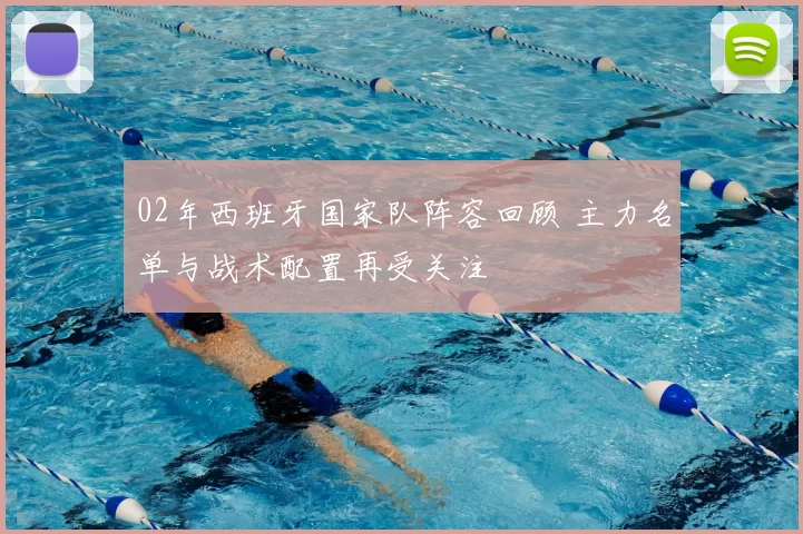 02年西班牙国家队阵容回顾 主力名单与战术配置再受关注