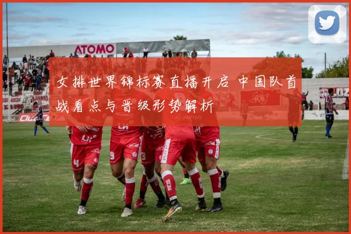 女排世界锦标赛直播开启 中国队首战看点与晋级形势解析