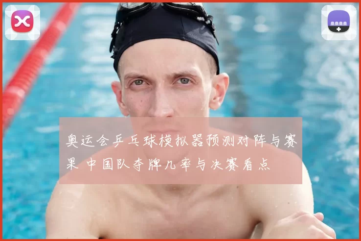 奥运会乒乓球模拟器预测对阵与赛果 中国队夺牌几率与决赛看点