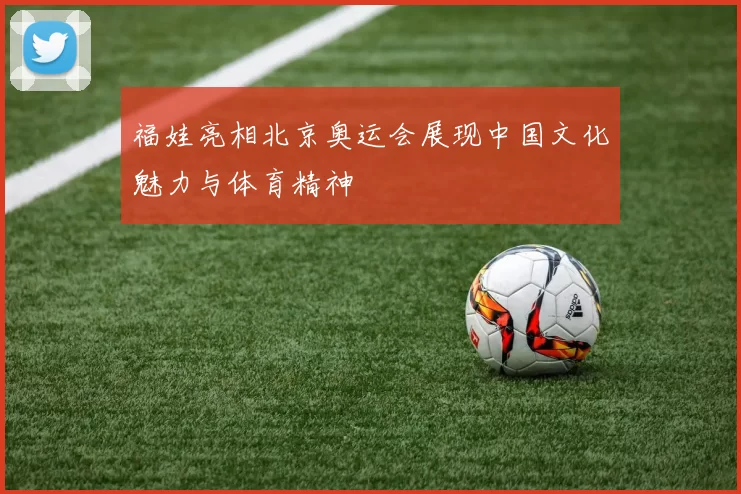 福娃亮相北京奥运会展现中国文化魅力与体育精神