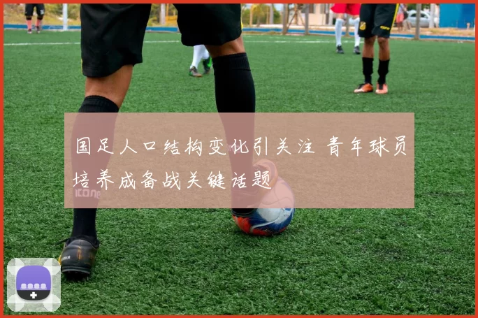 国足人口结构变化引关注 青年球员培养成备战关键话题