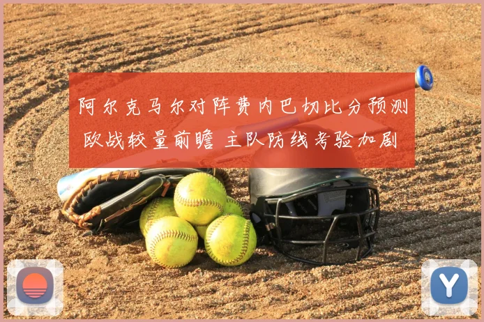 阿尔克马尔对阵费内巴切比分预测 欧战较量前瞻 主队防线考验加剧