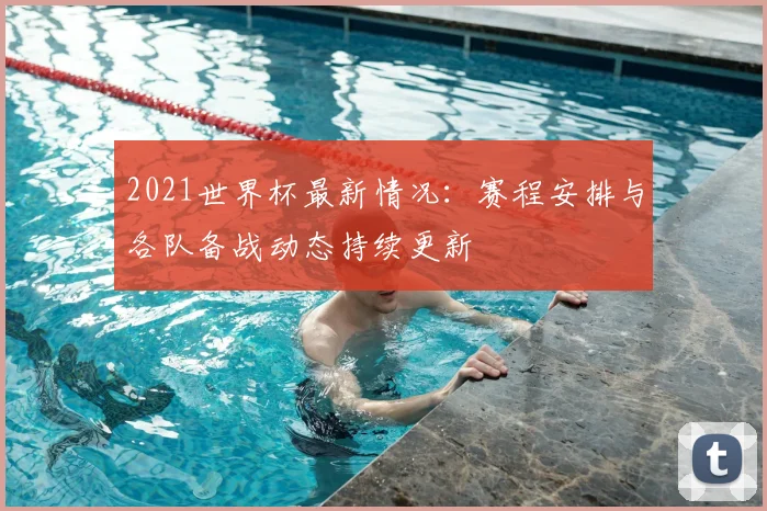 2021世界杯最新情况:赛程安排与各队备战动态持续更新