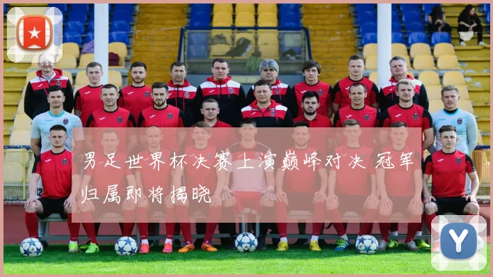 男足世界杯决赛上演巅峰对决 冠军归属即将揭晓