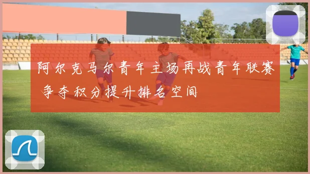 阿尔克马尔青年主场再战青年联赛 争夺积分提升排名空间