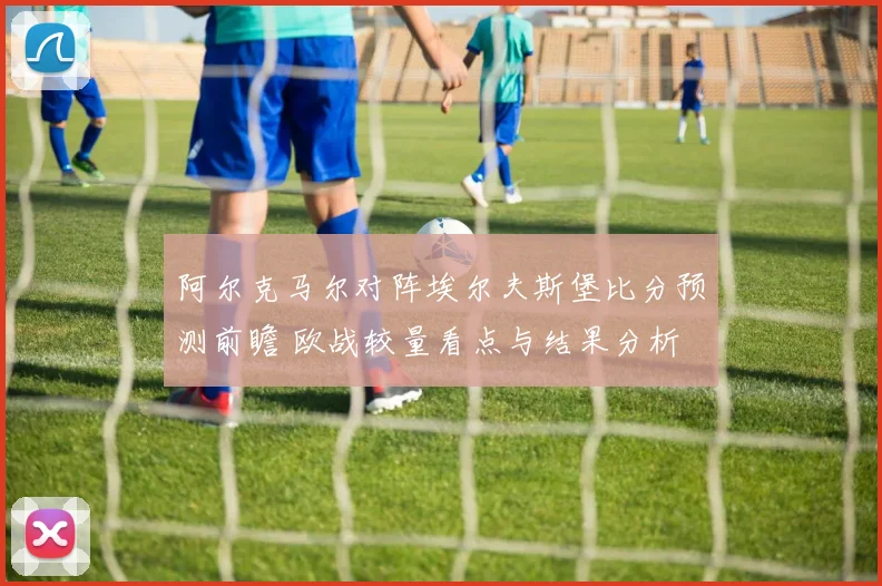 阿尔克马尔对阵埃尔夫斯堡比分预测前瞻 欧战较量看点与结果分析