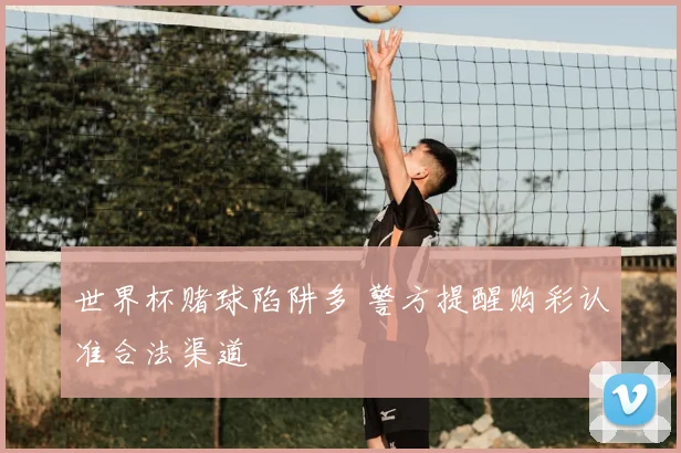 世界杯赌球陷阱多 警方提醒购彩认准合法渠道