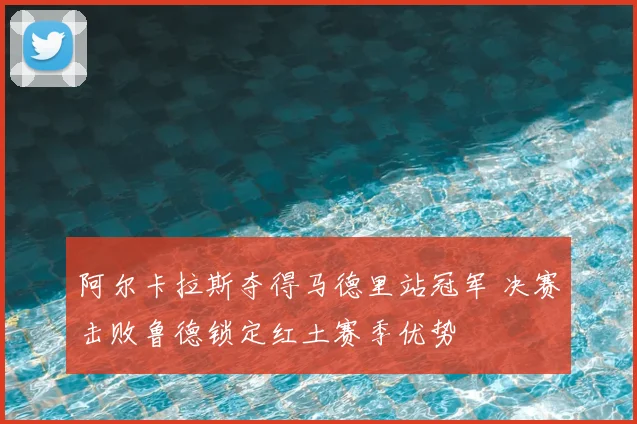 阿尔卡拉斯夺得马德里站冠军 决赛击败鲁德锁定红土赛季优势