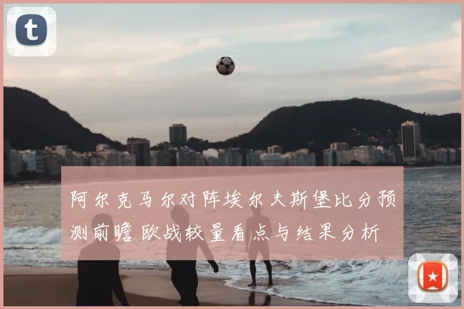 阿尔克马尔对阵埃尔夫斯堡比分预测前瞻 欧战较量看点与结果分析